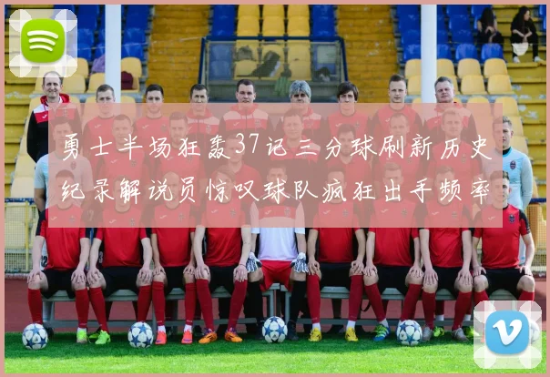 勇士半场狂轰37记三分球刷新历史纪录解说员惊叹球队疯狂出手频率