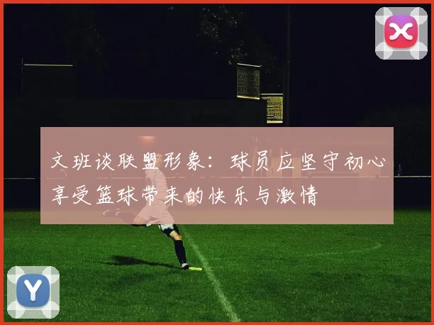 文班谈联盟形象：球员应坚守初心享受篮球带来的快乐与激情