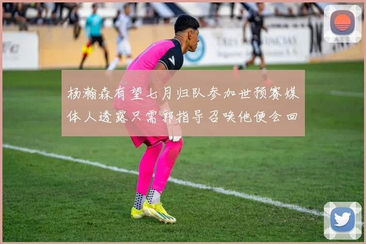 杨瀚森有望七月归队参加世预赛媒体人透露只需郭指导召唤他便会回归