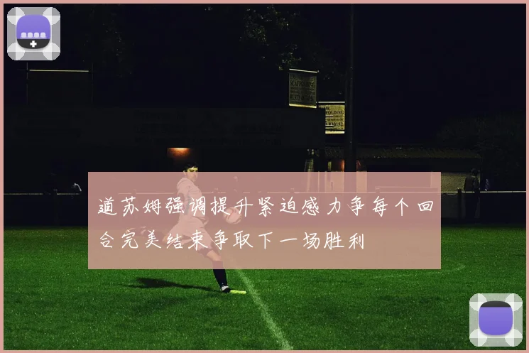 道苏姆强调提升紧迫感力争每个回合完美结束争取下一场胜利