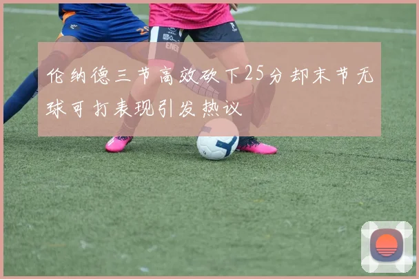 伦纳德三节高效砍下25分却末节无球可打表现引发热议