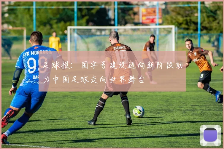 足球报：国字号建设迈向新阶段助力中国足球走向世界舞台