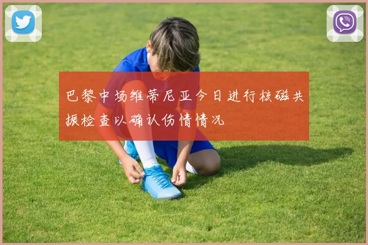 巴黎中场维蒂尼亚今日进行核磁共振检查以确认伤情情况