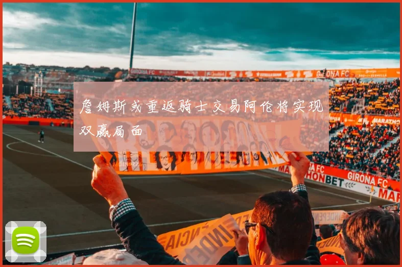 詹姆斯或重返骑士交易阿伦将实现双赢局面