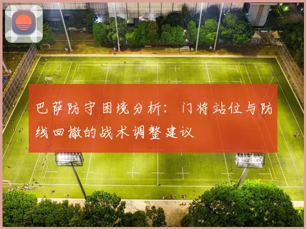 巴萨防守困境分析：门将站位与防线回撤的战术调整建议