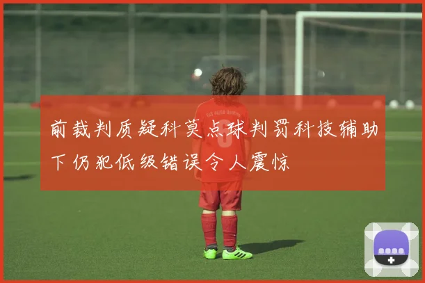 前裁判质疑科莫点球判罚科技辅助下仍犯低级错误令人震惊