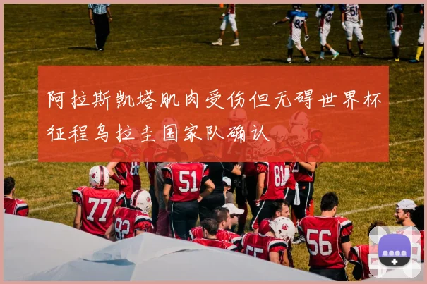阿拉斯凯塔肌肉受伤但无碍世界杯征程乌拉圭国家队确认