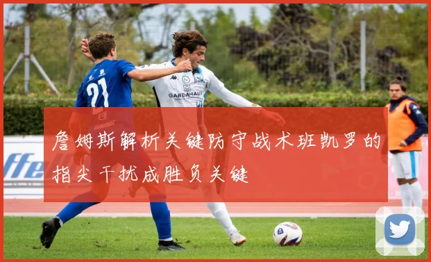 詹姆斯解析关键防守战术班凯罗的指尖干扰成胜负关键
