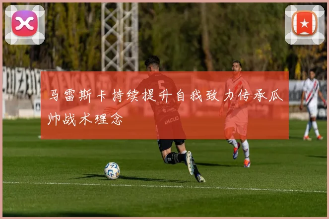 马雷斯卡持续提升自我致力传承瓜帅战术理念