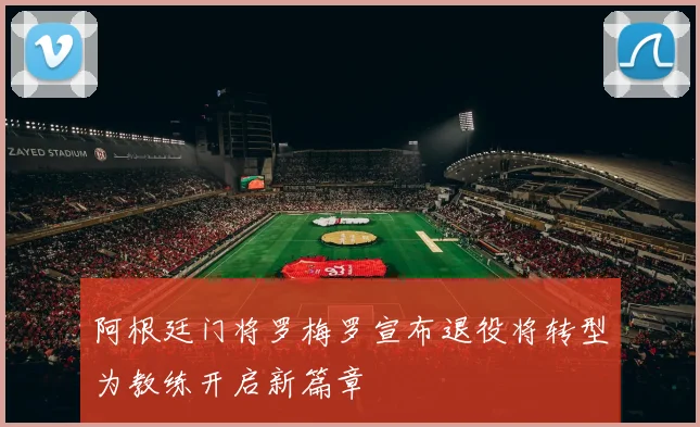阿根廷门将罗梅罗宣布退役将转型为教练开启新篇章