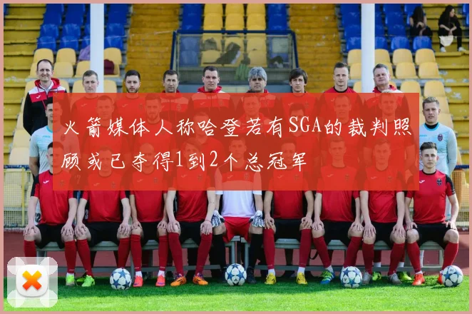 火箭媒体人称哈登若有SGA的裁判照顾或已夺得1到2个总冠军