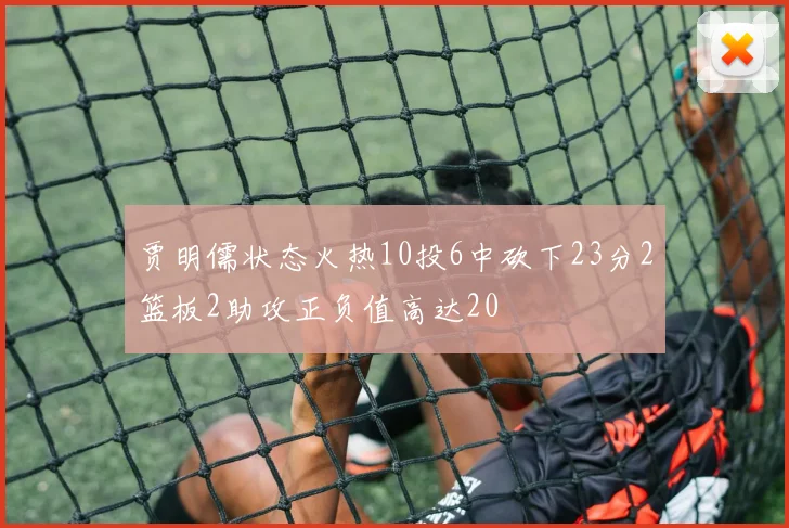 贾明儒状态火热10投6中砍下23分2篮板2助攻正负值高达20