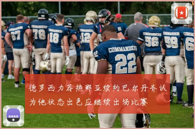 德罗西力荐热那亚续约巴尔丹齐认为他状态出色应继续出场比赛