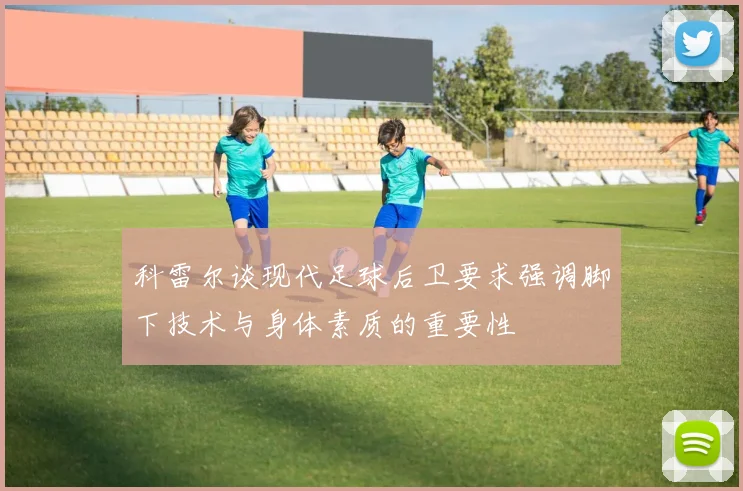科雷尔谈现代足球后卫要求强调脚下技术与身体素质的重要性