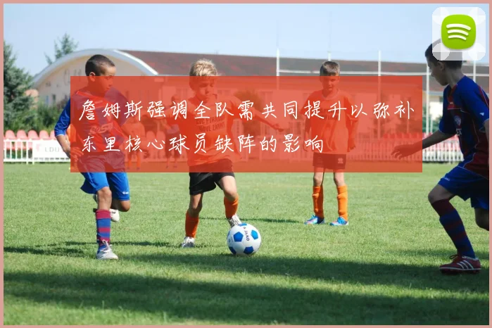 詹姆斯强调全队需共同提升以弥补东里核心球员缺阵的影响