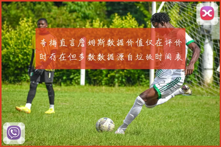 夸梅直言詹姆斯数据价值仅在评价时存在但多数数据源自垃圾时间表现
