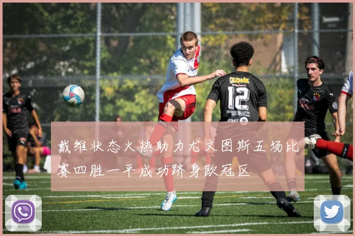 戴维状态火热助力尤文图斯五场比赛四胜一平成功跻身欧冠区