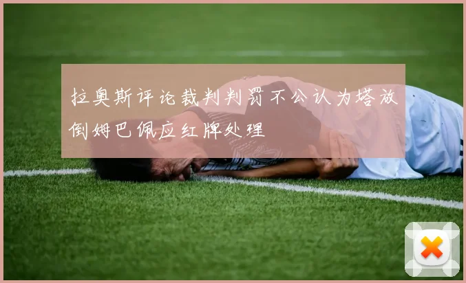 拉奥斯评论裁判判罚不公认为塔放倒姆巴佩应红牌处理