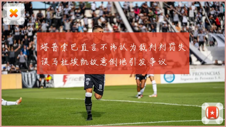 塔普索巴直言不讳认为裁判判罚失误马杜埃凯故意倒地引发争议