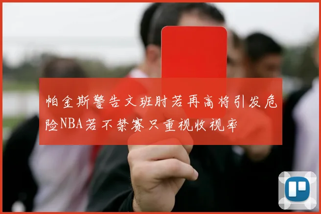 帕金斯警告文班肘若再高将引发危险NBA若不禁赛只重视收视率