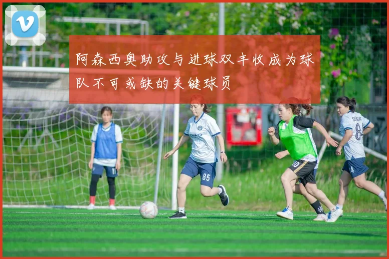 阿森西奥助攻与进球双丰收成为球队不可或缺的关键球员