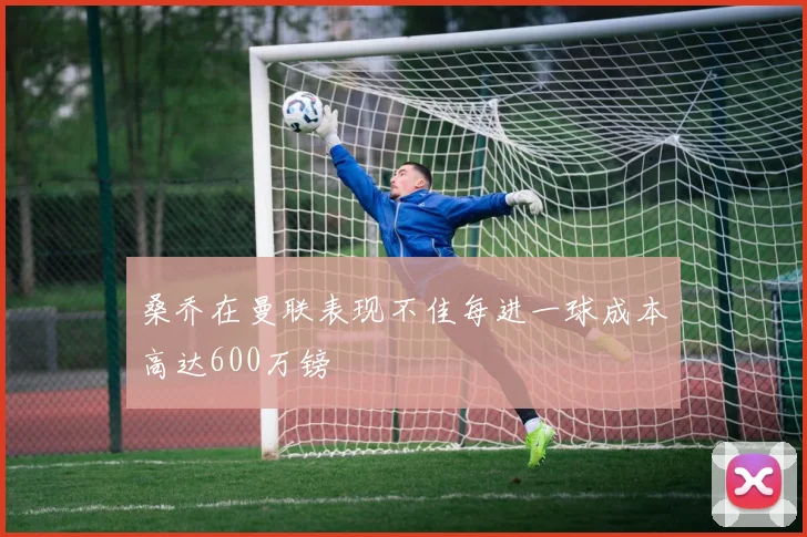 桑乔在曼联表现不佳每进一球成本高达600万镑