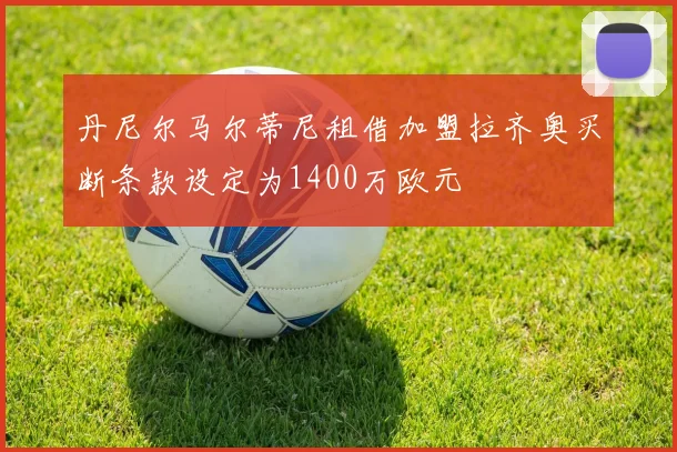 丹尼尔马尔蒂尼租借加盟拉齐奥买断条款设定为1400万欧元