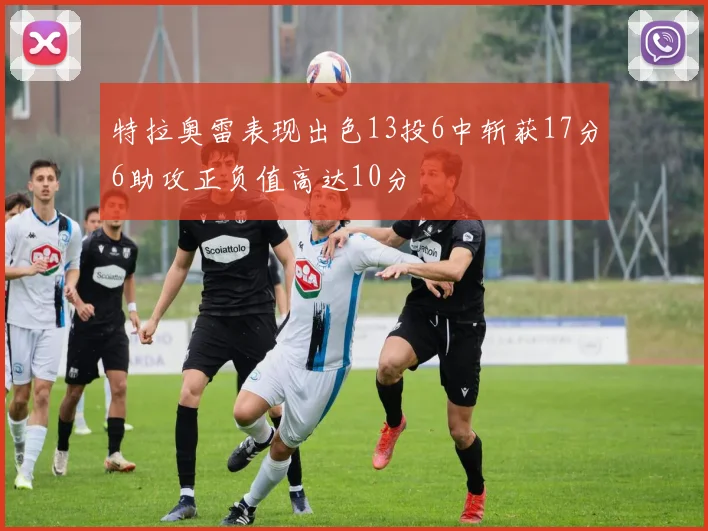 特拉奥雷表现出色13投6中斩获17分6助攻正负值高达10分