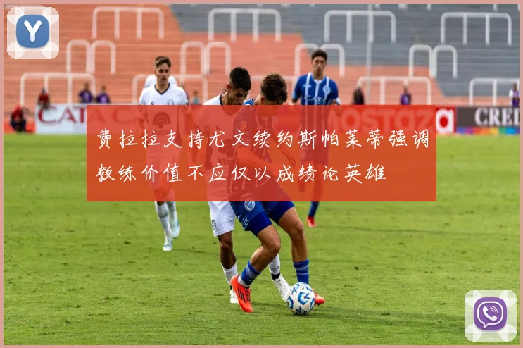 费拉拉支持尤文续约斯帕莱蒂强调教练价值不应仅以成绩论英雄