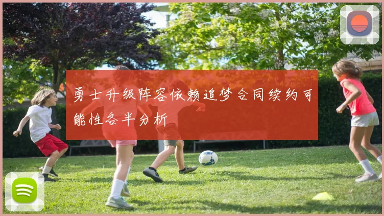 勇士升级阵容依赖追梦合同续约可能性各半分析