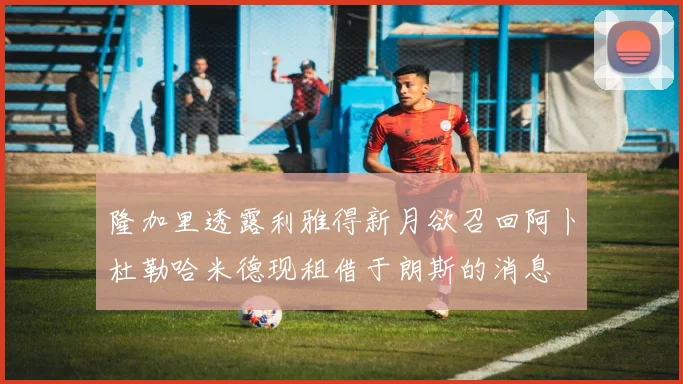 隆加里透露利雅得新月欲召回阿卜杜勒哈米德现租借于朗斯的消息
