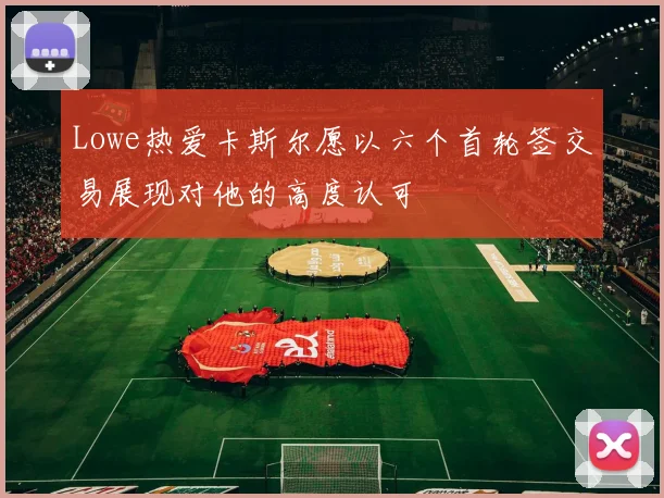 Lowe热爱卡斯尔愿以六个首轮签交易展现对他的高度认可