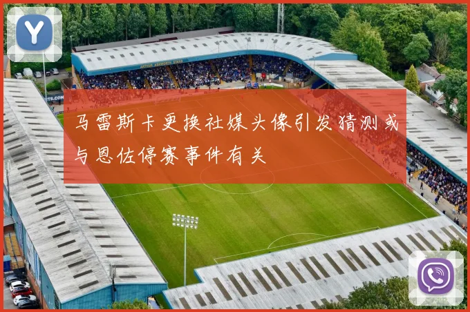 马雷斯卡更换社媒头像引发猜测或与恩佐停赛事件有关