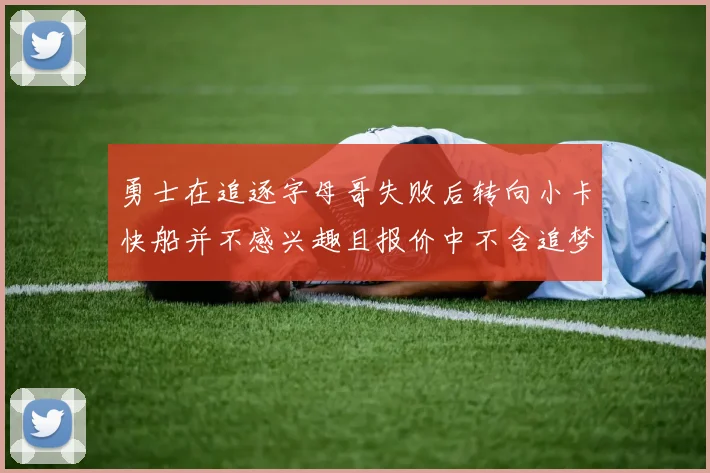 勇士在追逐字母哥失败后转向小卡快船并不感兴趣且报价中不含追梦